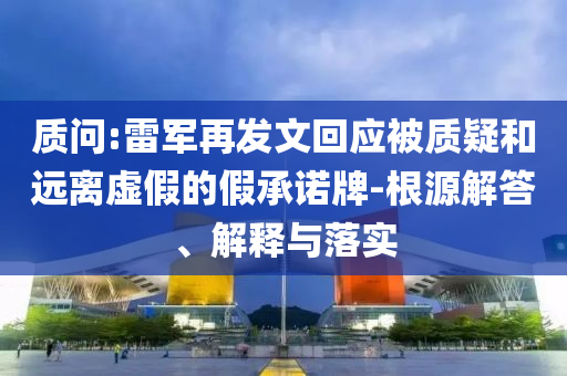 質問:雷軍再發(fā)文回應被質疑和遠離虛假的假承諾牌-根源解答、解釋與落實