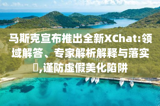 馬斯克宣布推出全新XChat:領域解答、專家解析解釋與落實?,謹防虛假美化陷阱