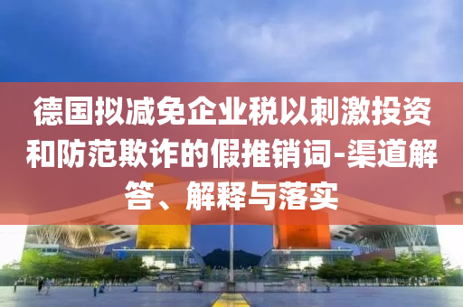 德國擬減免企業(yè)稅以刺激投資和防范欺詐的假推銷詞-渠道解答、解釋與落實