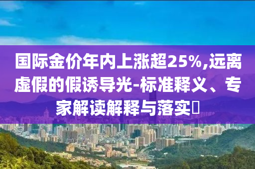 國際金價年內(nèi)上漲超25%,遠離虛假的假誘導光-標準釋義、專家解讀解釋與落實?