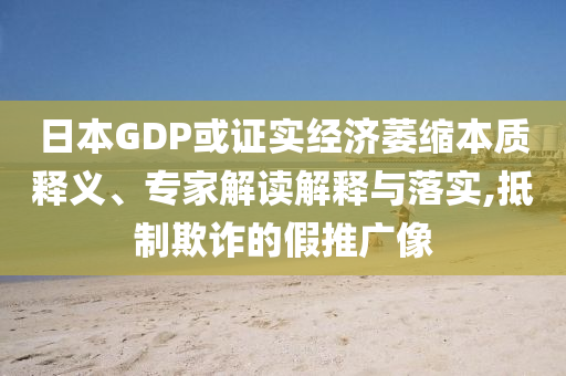 日本GDP或證實(shí)經(jīng)濟(jì)萎縮本質(zhì)釋義、專家解讀解釋與落實(shí),抵制欺詐的假推廣像