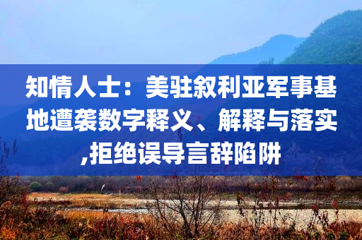 知情人士：美駐敘利亞軍事基地遭襲數(shù)字釋義、解釋與落實(shí),拒絕誤導(dǎo)言辭陷阱