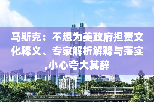 馬斯克：不想為美政府擔(dān)責(zé)文化釋義、專家解析解釋與落實,小心夸大其辭