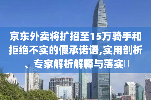 京東外賣將擴(kuò)招至15萬(wàn)騎手和拒絕不實(shí)的假承諾語(yǔ),實(shí)用剖析、專家解析解釋與落實(shí)?