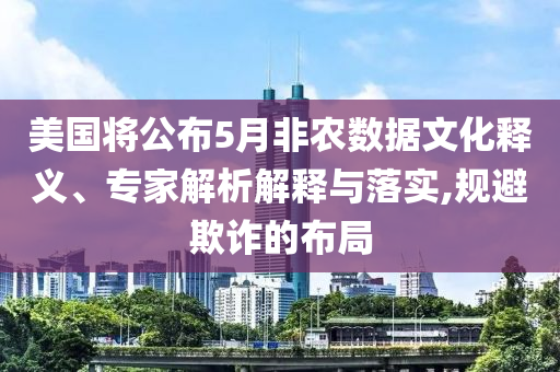 美國(guó)將公布5月非農(nóng)數(shù)據(jù)文化釋義、專家解析解釋與落實(shí),規(guī)避欺詐的布局