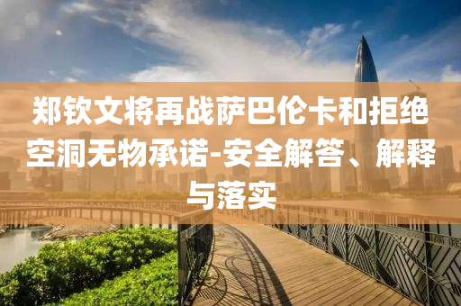 鄭欽文將再戰(zhàn)薩巴倫卡和拒絕空洞無物承諾-安全解答、解釋與落實