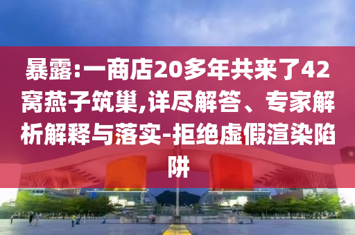 暴露:一商店20多年共來(lái)了42窩燕子筑巢,詳盡解答、專家解析解釋與落實(shí)-拒絕虛假渲染陷阱
