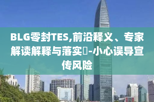 BLG零封TES,前沿釋義、專家解讀解釋與落實(shí)?-小心誤導(dǎo)宣傳風(fēng)險(xiǎn)