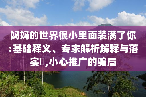 媽媽的世界很小里面裝滿了你:基礎(chǔ)釋義、專家解析解釋與落實(shí)?,小心推廣的騙局