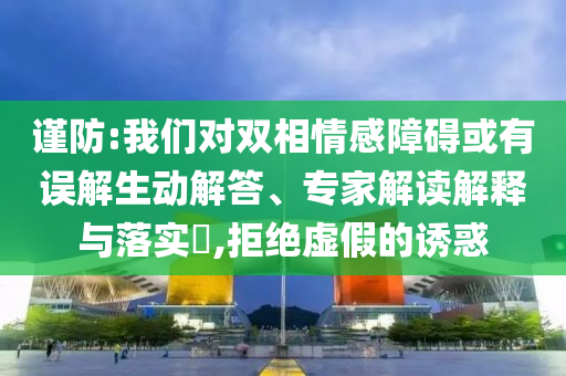 謹(jǐn)防:我們對雙相情感障礙或有誤解生動解答、專家解讀解釋與落實?,拒絕虛假的誘惑