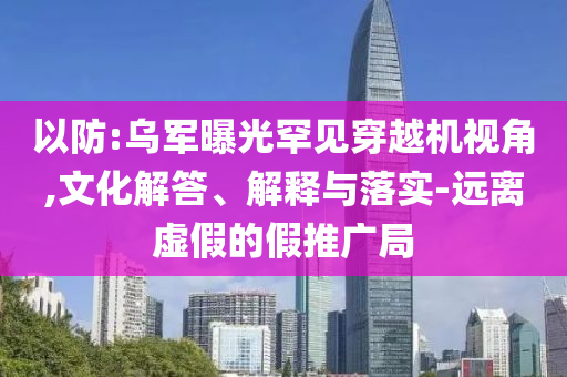 以防:烏軍曝光罕見穿越機視角,文化解答、解釋與落實-遠(yuǎn)離虛假的假推廣局