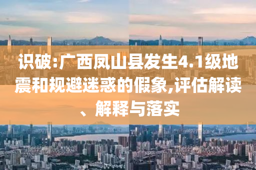 識破:廣西鳳山縣發(fā)生4.1級地震和規(guī)避迷惑的假象,評估解讀、解釋與落實