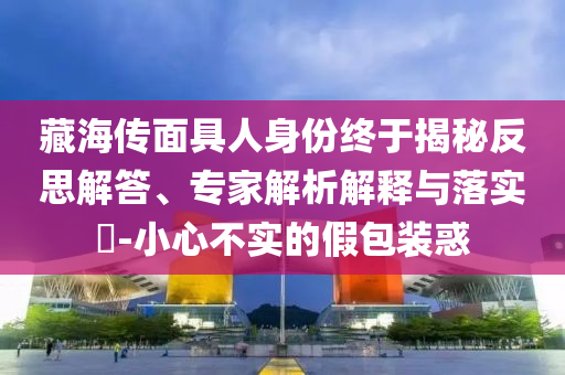 藏海傳面具人身份終于揭秘反思解答、專家解析解釋與落實?-小心不實的假包裝惑