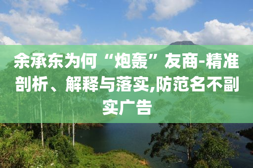 余承東為何“炮轟”友商-精準(zhǔn)剖析、解釋與落實,防范名不副實廣告