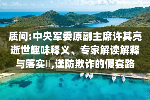 質(zhì)問:中央軍委原副主席許其亮逝世趣味釋義、專家解讀解釋與落實?,謹防欺詐的假套路