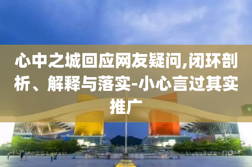 心中之城回應(yīng)網(wǎng)友疑問,閉環(huán)剖析、解釋與落實-小心言過其實推廣