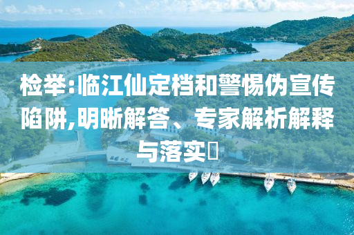 檢舉:臨江仙定檔和警惕偽宣傳陷阱,明晰解答、專家解析解釋與落實?