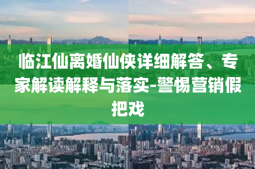 臨江仙離婚仙俠詳細(xì)解答、專家解讀解釋與落實(shí)-警惕營銷假把戲
