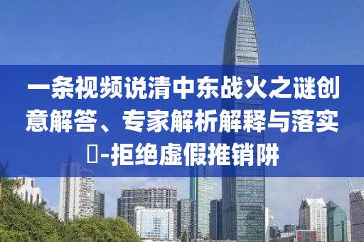 一條視頻說清中東戰(zhàn)火之謎創(chuàng)意解答、專家解析解釋與落實(shí)?-拒絕虛假推銷阱