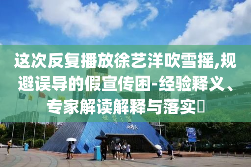 這次反復播放徐藝洋吹雪搖,規(guī)避誤導的假宣傳困-經驗釋義、專家解讀解釋與落實?