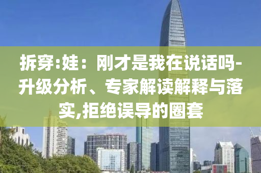 拆穿:娃：剛才是我在說話嗎-升級分析、專家解讀解釋與落實,拒絕誤導的圈套