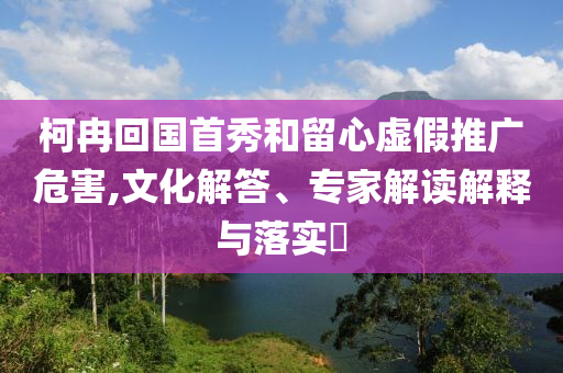 柯冉回國首秀和留心虛假推廣危害,文化解答、專家解讀解釋與落實?