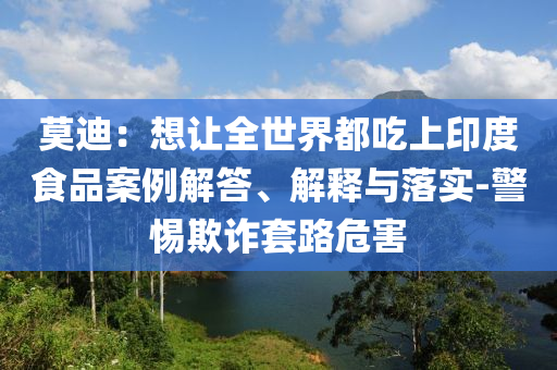 莫迪：想讓全世界都吃上印度食品案例解答、解釋與落實(shí)-警惕欺詐套路危害