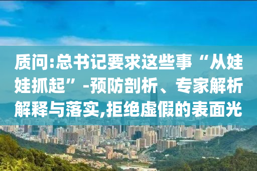 質(zhì)問:總書記要求這些事“從娃娃抓起”-預(yù)防剖析、專家解析解釋與落實(shí),拒絕虛假的表面光