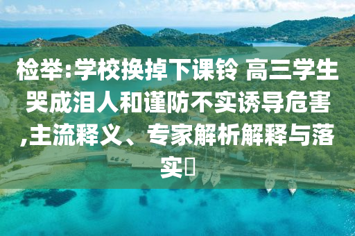 檢舉:學(xué)校換掉下課鈴 高三學(xué)生哭成淚人和謹(jǐn)防不實(shí)誘導(dǎo)危害,主流釋義、專家解析解釋與落實(shí)?