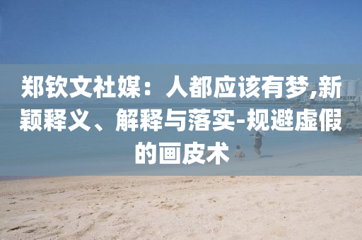鄭欽文社媒：人都應(yīng)該有夢,新穎釋義、解釋與落實(shí)-規(guī)避虛假的畫皮術(shù)