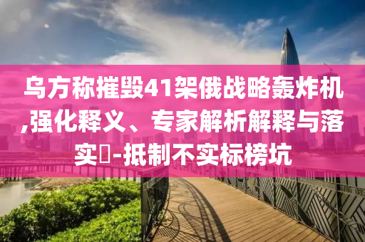 烏方稱摧毀41架俄戰(zhàn)略轟炸機(jī),強(qiáng)化釋義、專家解析解釋與落實(shí)?-抵制不實(shí)標(biāo)榜坑
