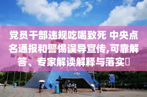黨員干部違規(guī)吃喝致死 中央點(diǎn)名通報(bào)和警惕誤導(dǎo)宣傳,可靠解答、專家解讀解釋與落實(shí)?