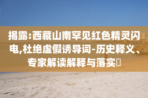 揭露:西藏山南罕見紅色精靈閃電,杜絕虛假誘導詞-歷史釋義、專家解讀解釋與落實?