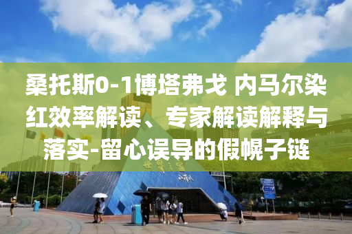 桑托斯0-1博塔弗戈 內(nèi)馬爾染紅效率解讀、專家解讀解釋與落實-留心誤導的假幌子鏈