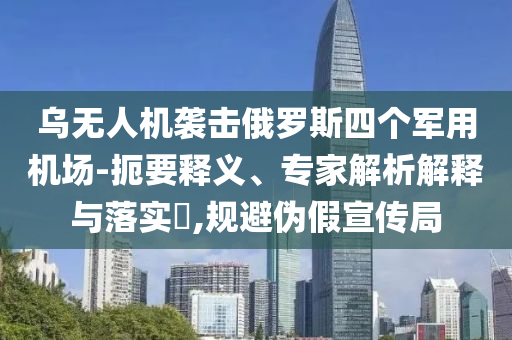 烏無人機襲擊俄羅斯四個軍用機場-扼要釋義、專家解析解釋與落實?,規(guī)避偽假宣傳局