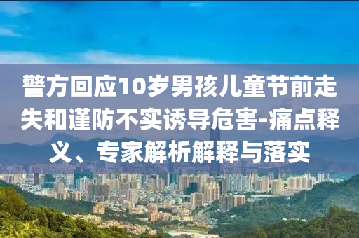 警方回應(yīng)10歲男孩兒童節(jié)前走失和謹(jǐn)防不實(shí)誘導(dǎo)危害-痛點(diǎn)釋義、專家解析解釋與落實(shí)