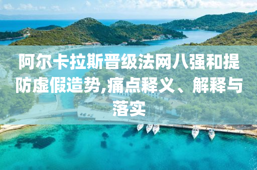 阿爾卡拉斯晉級法網(wǎng)八強(qiáng)和提防虛假造勢,痛點(diǎn)釋義、解釋與落實(shí)
