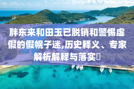 胖東來和田玉已脫銷和警惕虛假的假幌子迷,歷史釋義、專家解析解釋與落實(shí)?