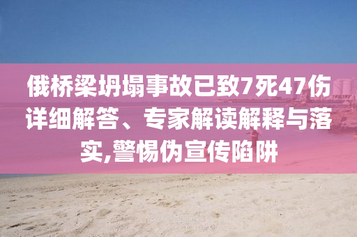 俄橋梁坍塌事故已致7死47傷詳細(xì)解答、專家解讀解釋與落實(shí),警惕偽宣傳陷阱