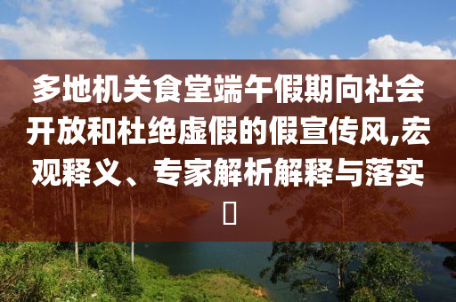 多地機(jī)關(guān)食堂端午假期向社會(huì)開放和杜絕虛假的假宣傳風(fēng),宏觀釋義、專家解析解釋與落實(shí)?