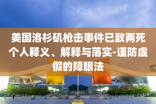 美國(guó)洛杉磯槍擊事件已致兩死個(gè)人釋義、解釋與落實(shí)-謹(jǐn)防虛假的障眼法