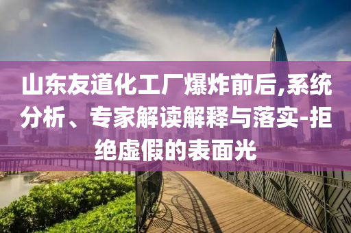 山東友道化工廠爆炸前后,系統(tǒng)分析、專(zhuān)家解讀解釋與落實(shí)-拒絕虛假的表面光