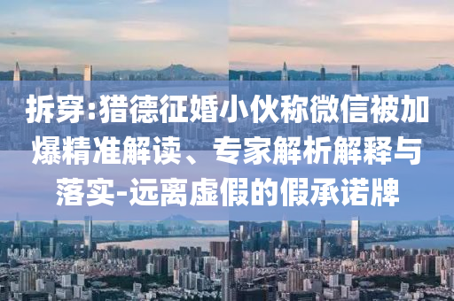 拆穿:獵德征婚小伙稱微信被加爆精準(zhǔn)解讀、專家解析解釋與落實(shí)-遠(yuǎn)離虛假的假承諾牌