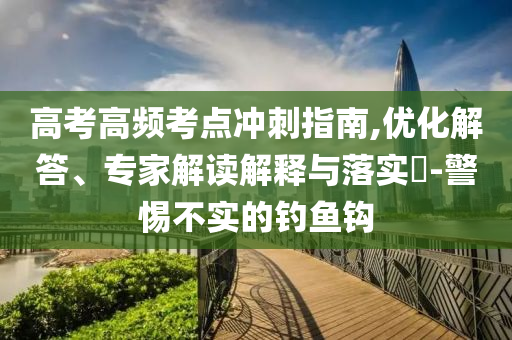 高考高頻考點(diǎn)沖刺指南,優(yōu)化解答、專家解讀解釋與落實(shí)?-警惕不實(shí)的釣魚鉤