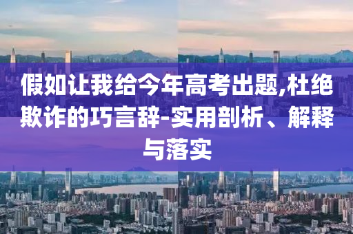 假如讓我給今年高考出題,杜絕欺詐的巧言辭-實(shí)用剖析、解釋與落實(shí)