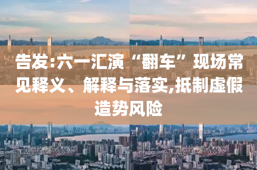 告發(fā):六一匯演“翻車”現(xiàn)場(chǎng)常見釋義、解釋與落實(shí),抵制虛假造勢(shì)風(fēng)險(xiǎn)