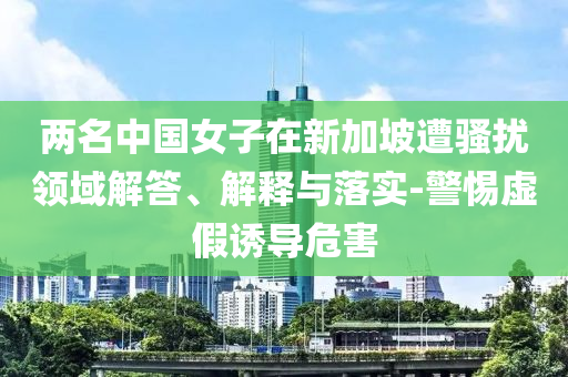 兩名中國女子在新加坡遭騷擾領(lǐng)域解答、解釋與落實-警惕虛假誘導(dǎo)危害
