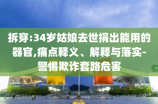 拆穿:34歲姑娘去世捐出能用的器官,痛點(diǎn)釋義、解釋與落實-警惕欺詐套路危害