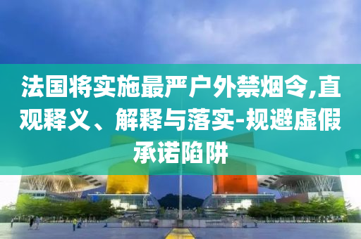 法國將實施最嚴(yán)戶外禁煙令,直觀釋義、解釋與落實-規(guī)避虛假承諾陷阱