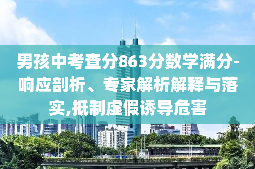 男孩中考查分863分?jǐn)?shù)學(xué)滿分-響應(yīng)剖析、專家解析解釋與落實(shí),抵制虛假誘導(dǎo)危害
